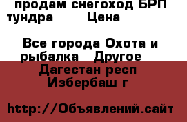 продам снегоход БРП тундра 550 › Цена ­ 450 000 - Все города Охота и рыбалка » Другое   . Дагестан респ.,Избербаш г.